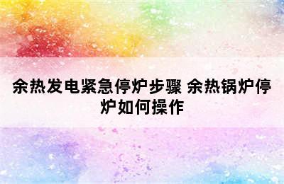 余热发电紧急停炉步骤 余热锅炉停炉如何操作